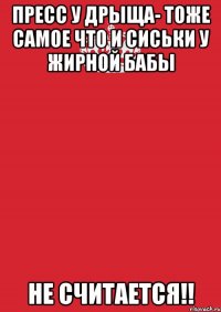 Пресс у дрыща- тоже самое что и сиськи у жирной бабы НЕ считается!!