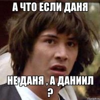 А что если Даня Не Даня , а Даниил ?