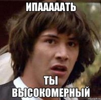 Ипааааать ты высокомерный