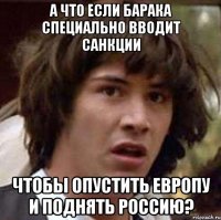 а что если барака специально вводит санкции чтобы опустить европу и поднять россию?