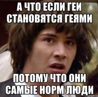 а что если геи становятся геями потому что они самые норм люди
