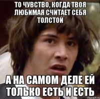 То чувство, когда твоя любимая считает себя толстой А на самом деле ей только есть и есть
