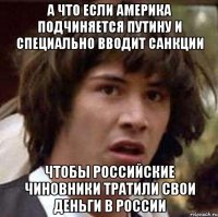 А что если Америка подчиняется Путину и специально вводит санкции чтобы российские чиновники тратили свои деньги в России