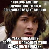 А что если Америка подчиняется Путину и специально вводит санкции чтобы чиновники, попавшие в список, тратили свои деньги в России