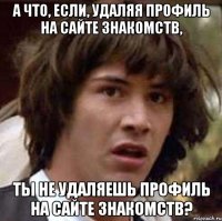 А что, если, удаляя профиль на сайте знакомств, ты не удаляешь профиль на сайте знакомств?