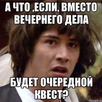 А что ,если, вместо вечернего дела Будет очередной квест?