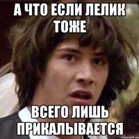 А что если лелик тоже всего лишь прикалывается