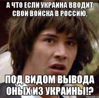 А что если Украина вводит свои войска в Россию, под видом вывода оных из Украины!?