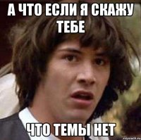 А ЧТО ЕСЛИ Я СКАЖУ ТЕБЕ ЧТО ТЕМЫ НЕТ