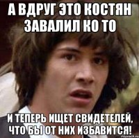 А вдруг это Костян завалил ко то И теперь ищет свидетелей, что бы от них избавится!