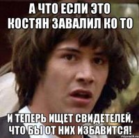 А что если это Костян завалил ко то И теперь ищет свидетелей, что бы от них избавится!
