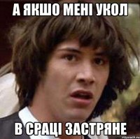 а якшо мені укол в сраці застряне