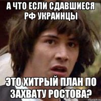 А что если сдавшиеся РФ украинцы это хитрый план по захвату Ростова?