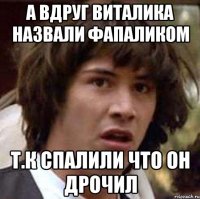 А вдруг Виталика назвали фапаликом Т.к спалили что он дрочил