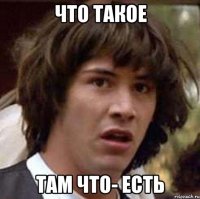 что такое там что- есть
