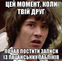 Цей момент, коли твій друг Почав постити записи із пацанських пабліків