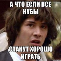 А что если все нубы станут хорошо играть