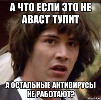 А ЧТО ЕСЛИ ЭТО НЕ АВАСТ ТУПИТ А ОСТАЛЬНЫЕ АНТИВИРУСЫ НЕ РАБОТАЮТ?