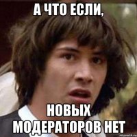 А что если, Новых модераторов нет