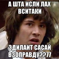 а шта исли лах вситаки здилаит сасай взоправду??77