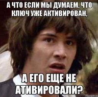 А что если мы думаем, что ключ уже активирован, а его еще не ативировали?