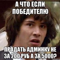 а что если победителю продать админку не за 200 руб а за 5000?