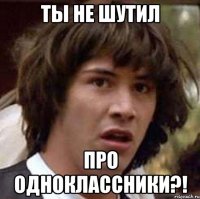 Ты не шутил про одноклассники?!