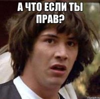 а что если ты прав? 