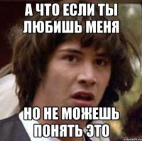 А что если ты любишь меня Но не можешь понять это