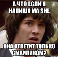 А ЧТО ЕСЛИ Я НАПИШУ MA SHE ОНА ОТВЕТИТ ТОЛЬКО СМАЙЛИКОМ?