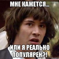 Мне кажется... Или я РЕАЛЬНО популярен?!