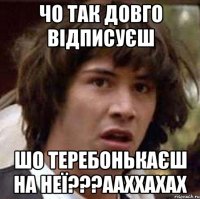 чо так довго відписуєш шо теребонькаєш на неї???ааххахах