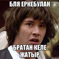 Бля еркебулан Братан келе жатыр