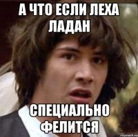 А что если Леха Ладан Специально фелится
