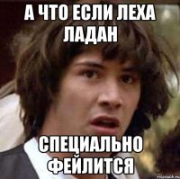 А что если Леха Ладан Специально фейлится