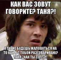 Как вас зовут говорите? Таня?! А ты не будешь жаловаться на то как я с тобой разговариваю? Таня:"Как ты со.....?!"