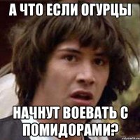 А что если огурцы Начнут воевать с помидорами?