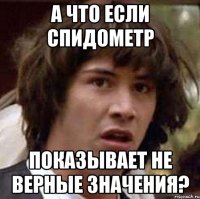 А что если спидометр показывает не верные значения?