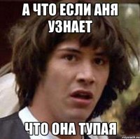 а что если Аня узнает что она тупая