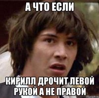 а что если Кирилл дрочит левой рукой а не правой
