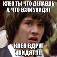 клео ты что делаешь а. что если увидят клео вдруг увидят!!!!