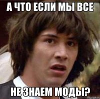 А что если мы все НЕ ЗНАЕМ МОДЫ?