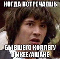 КОГДА ВСТРЕЧАЕШЬ БЫВШЕГО КОЛЛЕГУ В ИКЕЕ/АШАНЕ