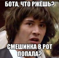 Бота, что ржёшь? Смешинка в рот попала?
