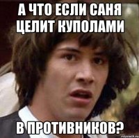 А что если Саня целит куполами в противников?