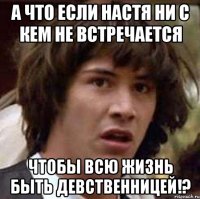 А что если Настя ни с кем не встречается Чтобы всю жизнь быть девственницей!?