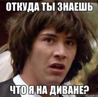 Откуда ты знаешь Что я на диване?