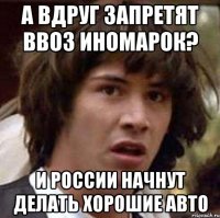 А вдруг запретят ввоз иномарок? И России начнут делать хорошие авто