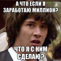 а что если я заработаю миллион? что я с ним сделаю?
