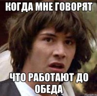 когда мне говорят что работают до обеда
